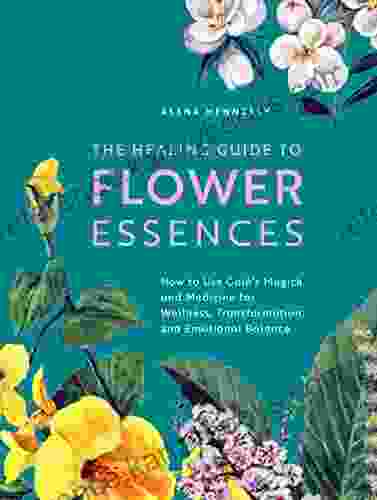 The Healing Guide To Flower Essences: How To Use Gaia S Magick And Medicine For Wellness Transformation And Emotional Balance