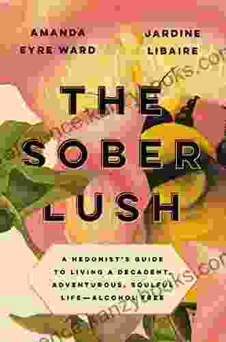 The Sober Lush: A Hedonist S Guide To Living A Decadent Adventurous Soulful Life Alcohol Free