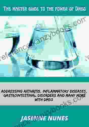 The Master Guide To The Power Of Dmso: Addressing Arthritis Inflammatory Diseases Gastrointestinal Disorders And Many More With DMSO