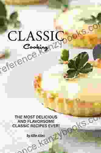 Classic Cooking: The Most Delicious And Flavorsome Classic Recipes Ever