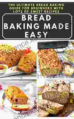 Bread Baking Made Easy: The Ultimate Bread Baking Guide For Beginners With Lots Of Sweet Recipes: Your Complete Guide To Bread Baking Contains How To Get Started And Lots Of Delicious Recipes