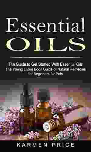 Essential Oils: The Guide To Get Started With Essential Oils (The Young Living Guide Of Natural Remedies For Beginners For Pets)