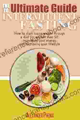 The Ultimate Guide To Intermittent Fasting: How To Start Losing Weight Through A Diet For Women Over 50 Increasing Your Energy And Improving Your Lifestyle