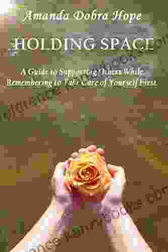 Holding Space : A Guide To Supporting Others While Remembering To Take Care Of Yourself First