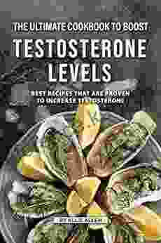 The Ultimate Cookbook To Boost Testosterone Levels: Best Recipes That Are Proven To Increase Testosterone