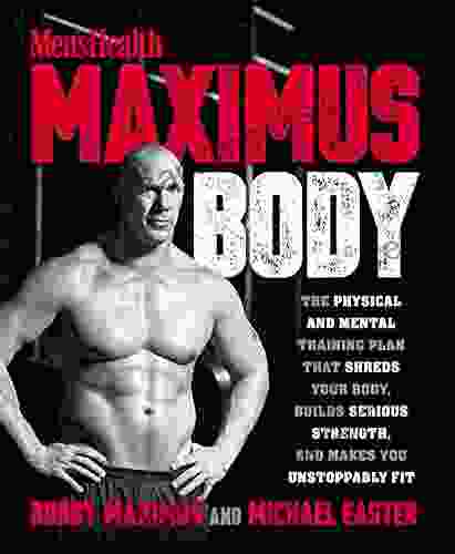 Maximus Body: The Physical And Mental Training Plan That Shreds Your Body Builds Serious Strength And Makes You Unstoppably Fit