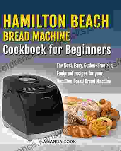 Hamilton Beach Bread Machine Cookbook For Beginners: The Best Easy Gluten Free And Foolproof Recipes For Your Hamilton Beach Bread Machine