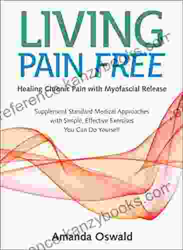 Living Pain Free: Healing Chronic Pain With Myofascial Release Supplement Standard Medical Approaches With Simple Effective Exercises You Can Do Yourself