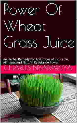 Power Of Wheat Grass Juice: An Herbal Remedy For A Number Of Incurable Ailments And Natural Resistance Power