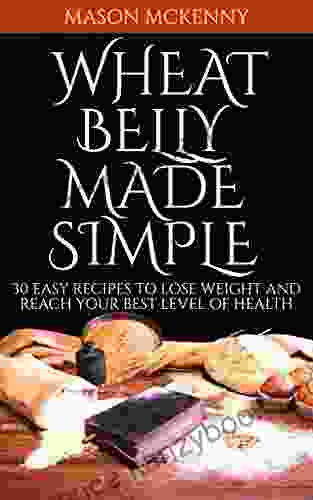 Wheat Belly Made Simple: 30 Easy Recipes To Lose Weight And Reach Your Best Level Of Health (wheat Belly Fat Loss Diet Gluten Free Food Paleo Diet Low Carb Wheat Allergy Clean Eating)