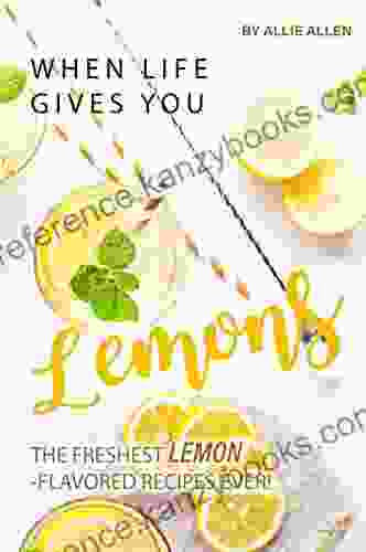 When Life Gives You Lemons: The Freshest Lemon Flavored Recipes Ever