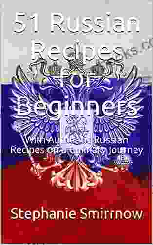 51 Russian Recipes For Beginners: With Authentic Russian Recipes On A Culinary Journey