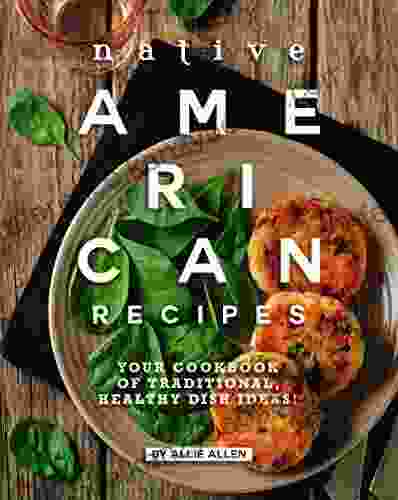 Native American Recipes: Your Cookbook Of Traditional Healthy Dish Ideas