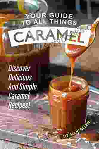 Your Guide To All Things Caramel: Discover Delicious And Simple Caramel Recipes